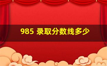 985 录取分数线多少